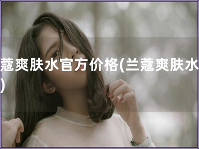 兰蔻爽肤水官方价格(兰蔻爽肤水价格)