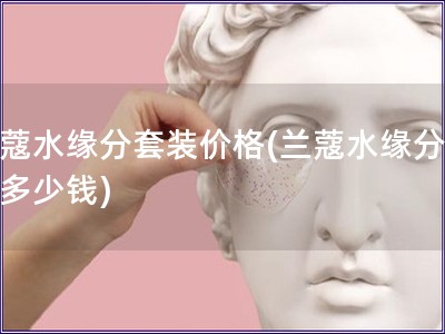 兰蔻水缘分套装价格(兰蔻水缘分套装多少钱)