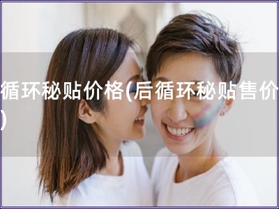 后循环秘贴价格(后循环秘贴售价提醒)