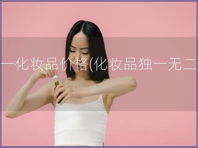 唯一化妆品价格(化妆品独一无二价)