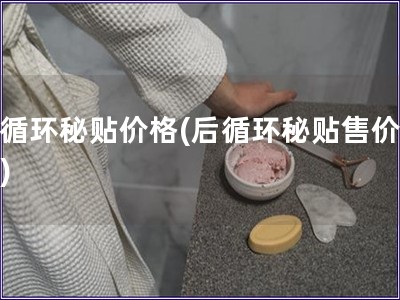 后循环秘贴价格(后循环秘贴售价提醒)