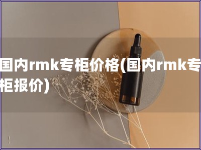 国内rmk专柜价格(国内rmk专柜报价)