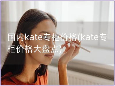 国内kate专柜价格(kate专柜价格大盘点)