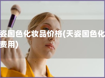 天姿国色化妆品价格(天姿国色化妆品费用)