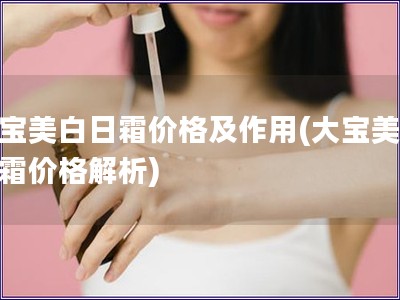 大宝美白日霜价格及作用(大宝美白日霜价格解析)