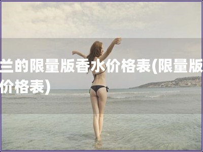 娇兰的限量版香水价格表(限量版香水价格表)