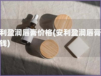 安利盈润唇膏价格(安利盈润唇膏多少钱)