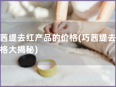 巧茜缇去红产品的价格(巧茜缇去红价格大揭秘)