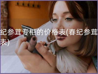 春纪参茸专柜的价格表(春纪参茸价格表)