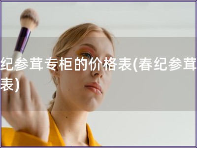 春纪参茸专柜的价格表(春纪参茸价格表)