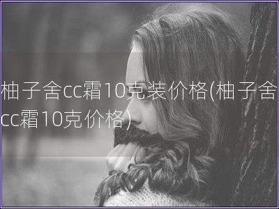 柚子舍cc霜10克装价格(柚子舍cc霜10克价格)