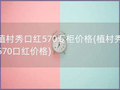 植村秀口红570专柜价格(植村秀570口红价格)