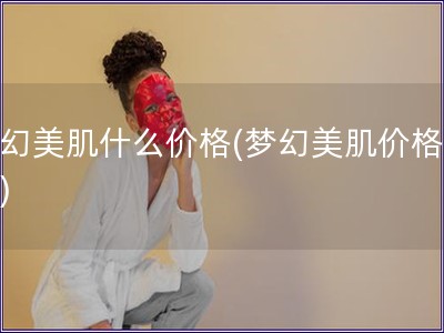 梦幻美肌什么价格(梦幻美肌价格曝光)