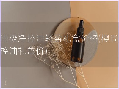 樱尚极净控油轻盈礼盒价格(樱尚极净控油礼盒价)