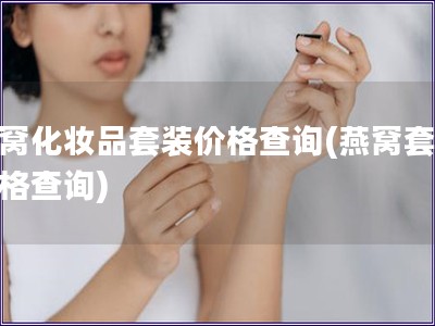 燕窝化妆品套装价格查询(燕窝套装价格查询)