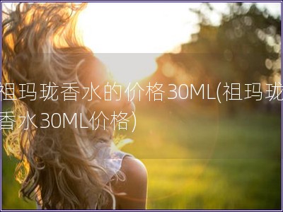 祖玛珑香水的价格30ML(祖玛珑香水30ML价格)