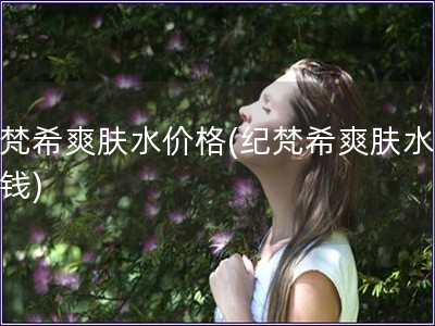 纪梵希爽肤水价格(纪梵希爽肤水多少钱)