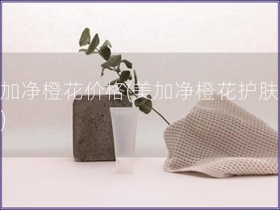 美加净橙花价格(美加净橙花护肤价位)