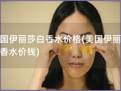 美国伊丽莎白香水价格(美国伊丽莎白香水价钱)