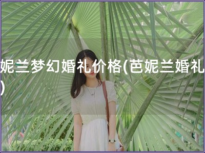 芭妮兰梦幻婚礼价格(芭妮兰婚礼价位)