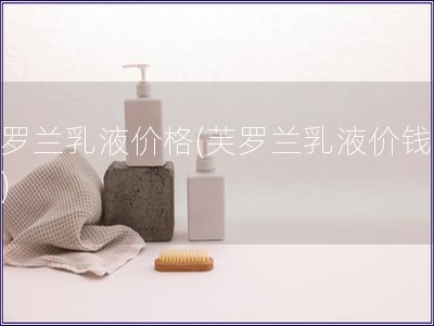 芙罗兰乳液价格(芙罗兰乳液价钱查询)