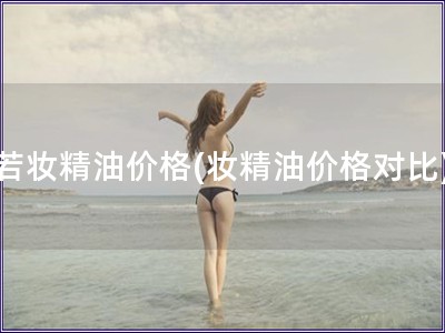 若妆精油价格(妆精油价格对比)