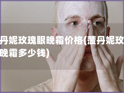 菠丹妮玫瑰眼晚霜价格(菠丹妮玫瑰眼晚霜多少钱)