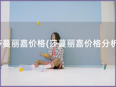 莎蔓丽嘉价格(莎蔓丽嘉价格分析)