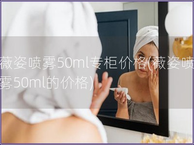 薇姿喷雾50ml专柜价格(薇姿喷雾50ml的价格)