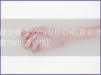 薇姿喷雾50ml专柜价格(薇姿喷雾50ml的价格)