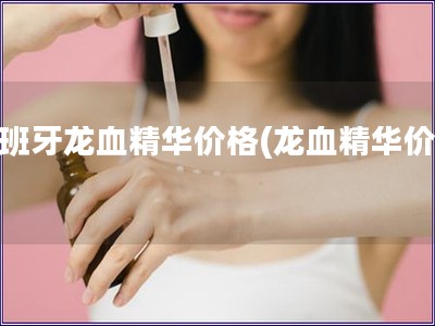 西班牙龙血精华价格(龙血精华价格)