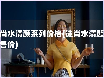 谜尚水清颜系列价格(谜尚水清颜系列售价)