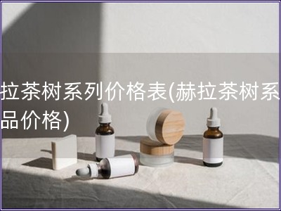 赫拉茶树系列价格表(赫拉茶树系列产品价格)