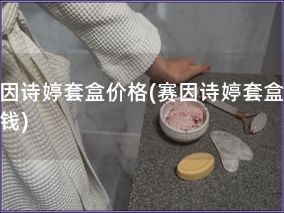 赛因诗婷套盒价格(赛因诗婷套盒多少钱)