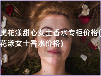 迪奥花漾甜心女士香水专柜价格(迪奥花漾女士香水价格)