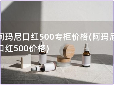 阿玛尼口红500专柜价格(阿玛尼口红500价格)