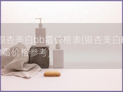 银杏美白bb霜价格表(银杏美白BB霜价格参考)