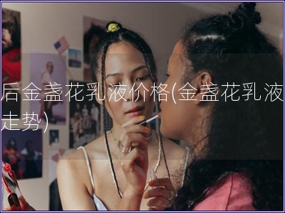 韩后金盏花乳液价格(金盏花乳液价格走势)