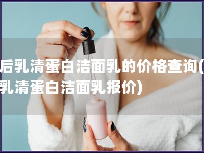 韩后乳清蛋白洁面乳的价格查询(韩后乳清蛋白洁面乳报价)