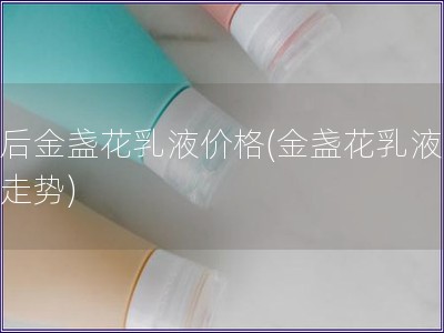 韩后金盏花乳液价格(金盏花乳液价格走势)