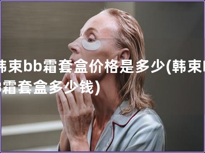 韩束bb霜套盒价格是多少(韩束BB霜套盒多少钱)