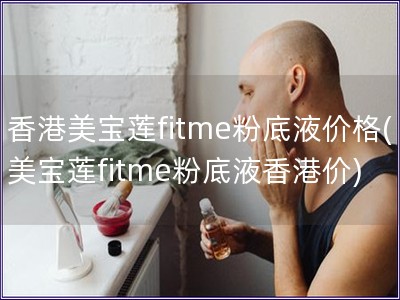 香港美宝莲fitme粉底液价格(美宝莲fitme粉底液香港价)