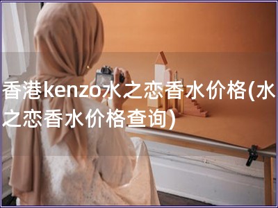 香港kenzo水之恋香水价格(水之恋香水价格查询)